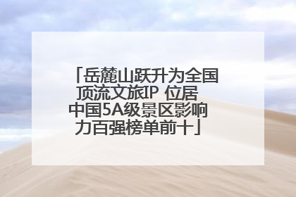 岳麓山跃升为全国顶流文旅IP 位居中国5A级景区影响力百强榜单前十