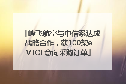 峰飞航空与中信系达成战略合作，获100架eVTOL意向采购订单