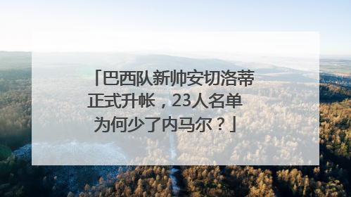 巴西队新帅安切洛蒂正式升帐，23人名单为何少了内马尔？