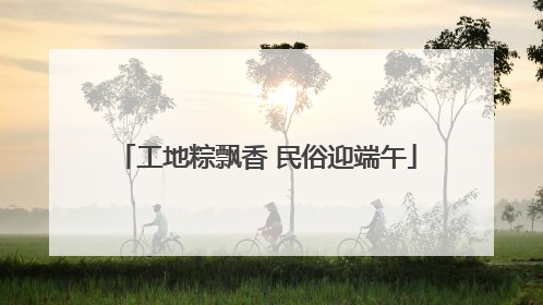 工地粽飘香 民俗迎端午