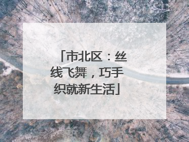市北区：丝线飞舞，巧手织就新生活