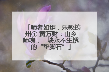 师者如炬，乐教筠州① 黄万财：山乡师魂，一块永不生锈的“垫脚石”
