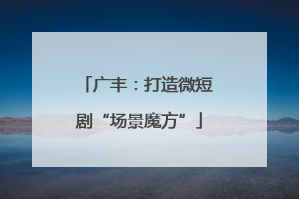 广丰：打造微短剧“场景魔方”
