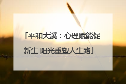 平和大溪：心理赋能促新生 阳光重塑人生路