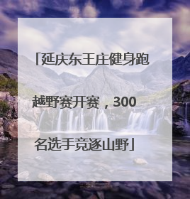 延庆东王庄健身跑越野赛开赛，300名选手竞逐山野