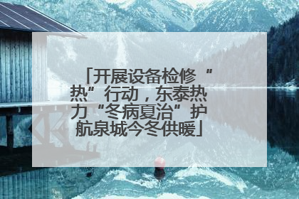 开展设备检修“热”行动，东泰热力“冬病夏治”护航泉城今冬供暖