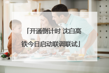 开通倒计时 沈白高铁今日启动联调联试
