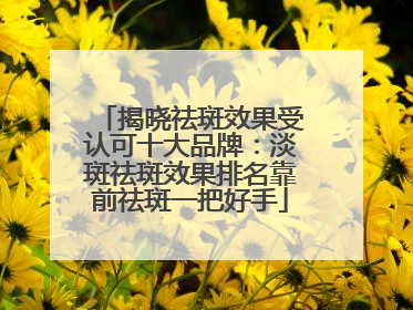 揭晓祛斑效果受认可十大品牌：淡斑祛斑效果排名靠前祛斑一把好手