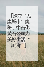 探寻“无废城市”奥秘，中石化黄石公司为美好生活“加油”