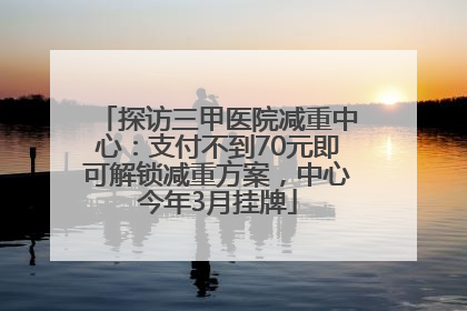 探访三甲医院减重中心：支付不到70元即可解锁减重方案，中心今年3月挂牌