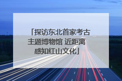探访东北首家考古主题博物馆 近距离感知红山文化