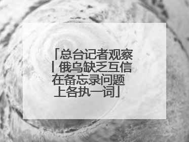 总台记者观察丨俄乌缺乏互信 在备忘录问题上各执一词
