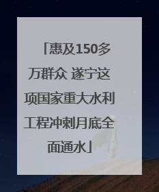 惠及150多万群众 遂宁这项国家重大水利工程冲刺月底全面通水