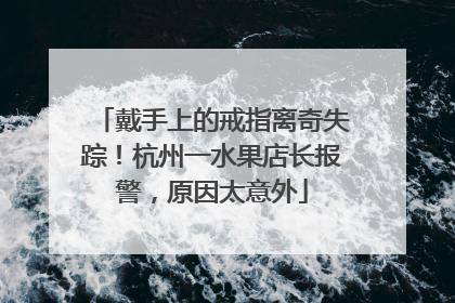 戴手上的戒指离奇失踪！杭州一水果店长报警，原因太意外