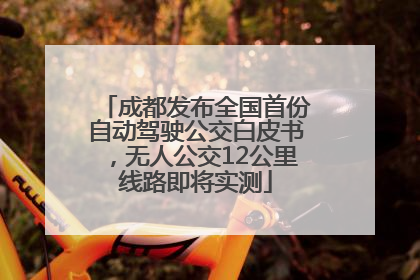 成都发布全国首份自动驾驶公交白皮书，无人公交12公里线路即将实测