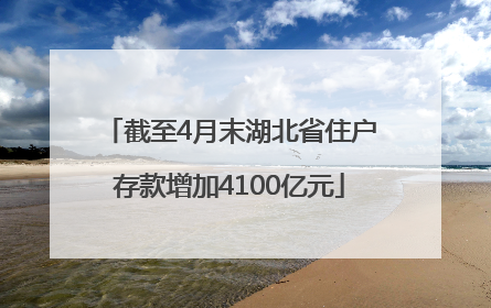 截至4月末湖北省住户存款增加4100亿元