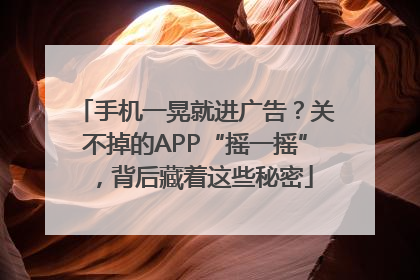 手机一晃就进广告？关不掉的APP“摇一摇”，背后藏着这些秘密