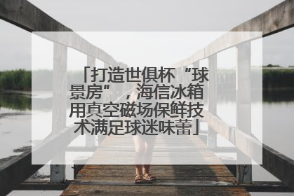 打造世俱杯“球景房”，海信冰箱用真空磁场保鲜技术满足球迷味蕾