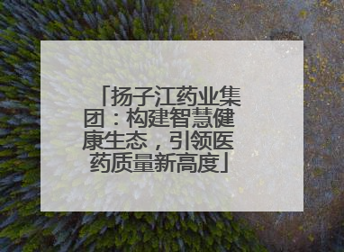 扬子江药业集团：构建智慧健康生态，引领医药质量新高度