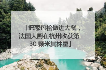 把葱包桧做进大餐，法国大厨在杭州收获第 30 颗米其林星