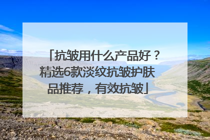 抗皱用什么产品好？精选6款淡纹抗皱护肤品推荐，有效抗皱
