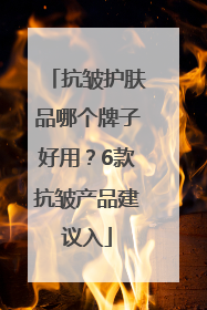 抗皱护肤品哪个牌子好用？6款抗皱产品建议入