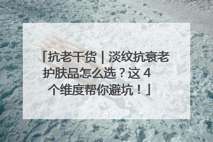抗老干货｜淡纹抗衰老护肤品怎么选？这 4 个维度帮你避坑！