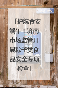 护航食安端午！济南市场监管开展粽子类食品安全专项检查
