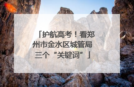 护航高考！看郑州市金水区城管局三个“关键词”