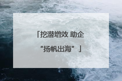 挖潜增效 助企“扬帆出海”