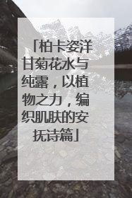 柏卡姿洋甘菊花水与纯露，以植物之力，编织肌肤的安抚诗篇