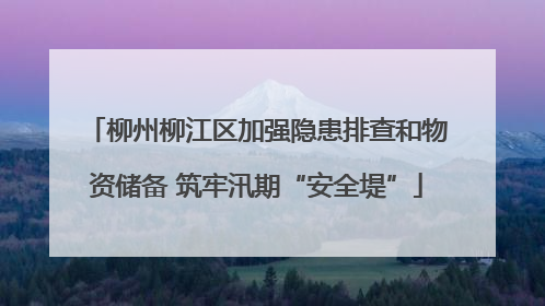 柳州柳江区加强隐患排查和物资储备 筑牢汛期“安全堤”