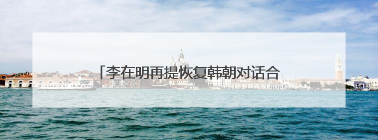 李在明再提恢复韩朝对话合作，强调“和平就是经济”