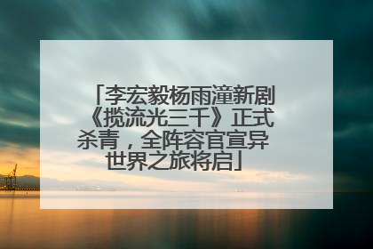 李宏毅杨雨潼新剧《揽流光三千》正式杀青，全阵容官宣异世界之旅将启