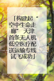 构建起“空中生命走廊” 天津首条无人机低空医疗配送运输专线试飞成功