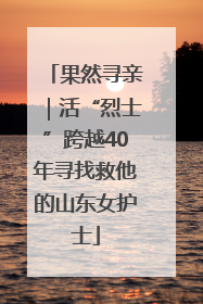 果然寻亲｜活“烈士”跨越40年寻找救他的山东女护士