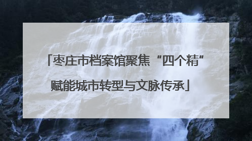 枣庄市档案馆聚焦“四个精” 赋能城市转型与文脉传承