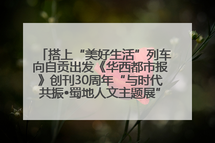 搭上“美好生活”列车向自贡出发《华西都市报》创刊30周年“与时代共振•蜀地人文主题展”5月30日开展丨美好生活有“盐”味