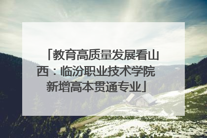 教育高质量发展看山西：临汾职业技术学院新增高本贯通专业