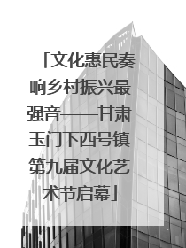 文化惠民奏响乡村振兴最强音——甘肃玉门下西号镇第九届文化艺术节启幕