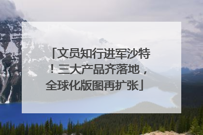文员知行进军沙特！三大产品齐落地，全球化版图再扩张