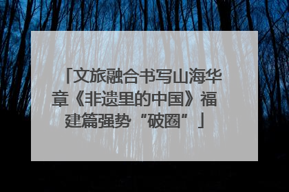 文旅融合书写山海华章《非遗里的中国》福建篇强势“破圈”