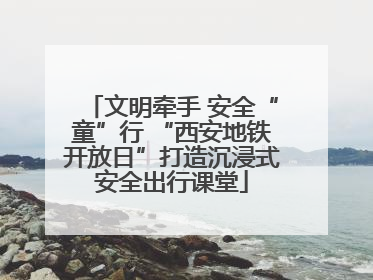 文明牵手 安全“童”行 “西安地铁开放日”打造沉浸式安全出行课堂