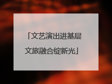 文艺演出进基层 文旅融合绽新光
