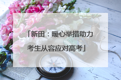 新田：暖心举措助力考生从容应对高考