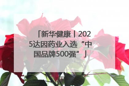 新华健康丨2025达因药业入选“中国品牌500强”