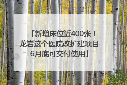 新增床位近400张！龙岩这个医院改扩建项目6月底可交付使用
