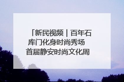 新民视频｜百年石库门化身时尚秀场 首届静安时尚文化周在张园开幕