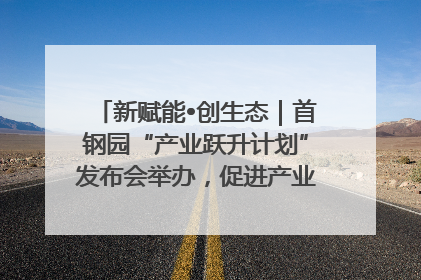 新赋能•创生态｜首钢园“产业跃升计划”发布会举办，促进产业合作交流走深走实