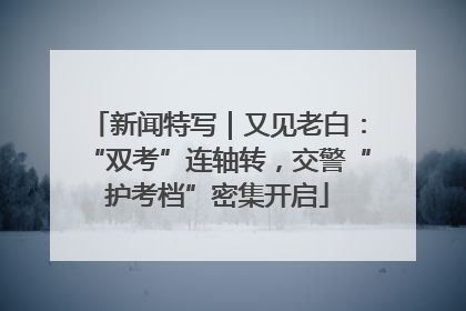新闻特写｜又见老白：“双考”连轴转，交警“护考档”密集开启